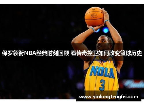 保罗领衔NBA经典时刻回顾 看传奇控卫如何改变篮球历史